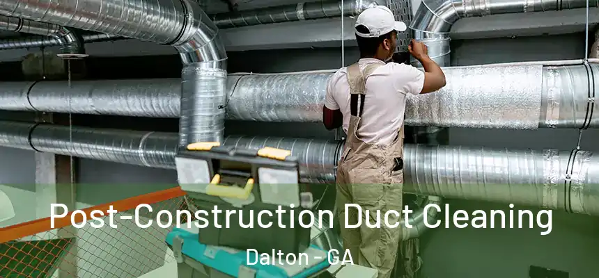 Post-Construction Duct Cleaning Dalton - GA